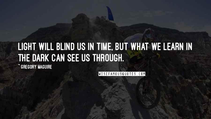 Gregory Maguire Quotes: Light will blind us in time, but what we learn in the dark can see us through.