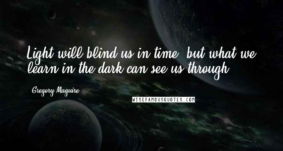 Gregory Maguire Quotes: Light will blind us in time, but what we learn in the dark can see us through.