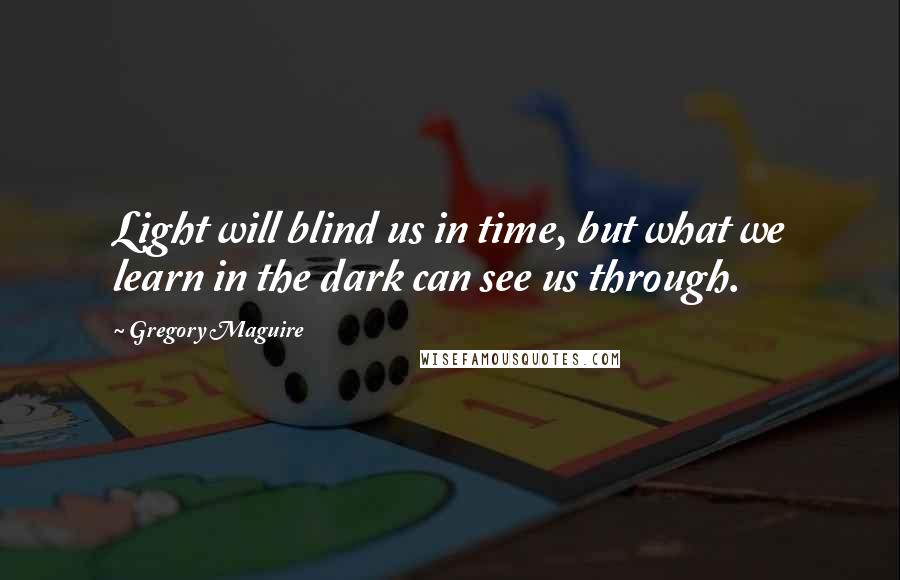 Gregory Maguire Quotes: Light will blind us in time, but what we learn in the dark can see us through.