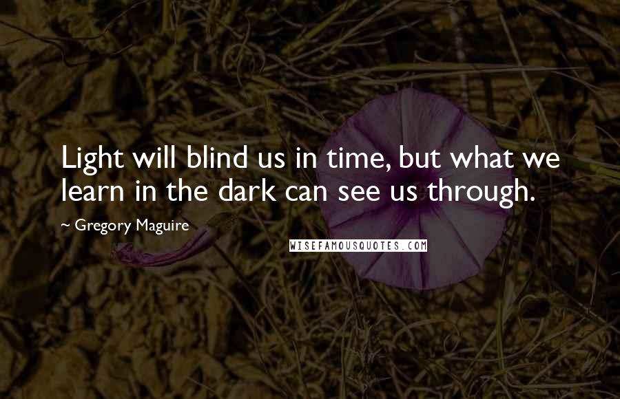 Gregory Maguire Quotes: Light will blind us in time, but what we learn in the dark can see us through.