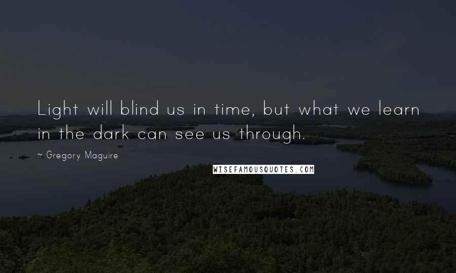 Gregory Maguire Quotes: Light will blind us in time, but what we learn in the dark can see us through.