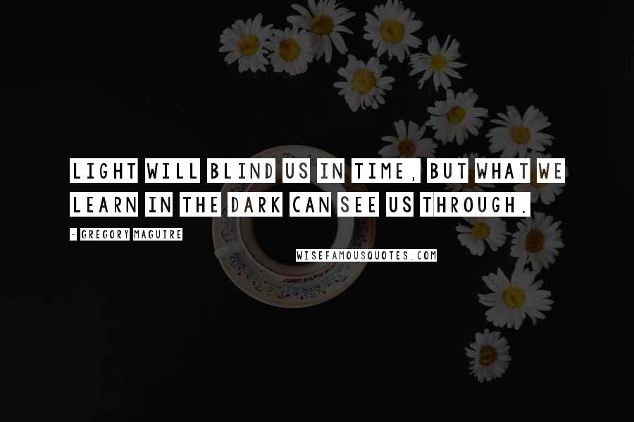 Gregory Maguire Quotes: Light will blind us in time, but what we learn in the dark can see us through.