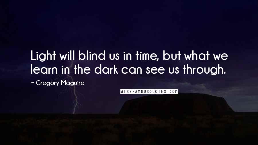Gregory Maguire Quotes: Light will blind us in time, but what we learn in the dark can see us through.