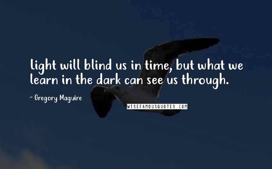 Gregory Maguire Quotes: Light will blind us in time, but what we learn in the dark can see us through.