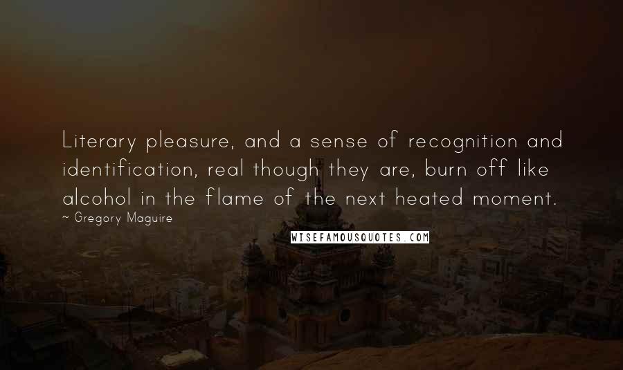 Gregory Maguire Quotes: Literary pleasure, and a sense of recognition and identification, real though they are, burn off like alcohol in the flame of the next heated moment.