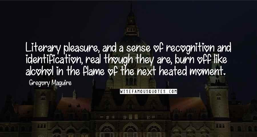 Gregory Maguire Quotes: Literary pleasure, and a sense of recognition and identification, real though they are, burn off like alcohol in the flame of the next heated moment.