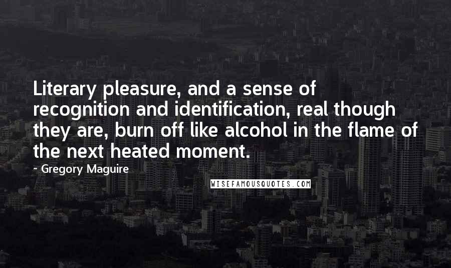 Gregory Maguire Quotes: Literary pleasure, and a sense of recognition and identification, real though they are, burn off like alcohol in the flame of the next heated moment.