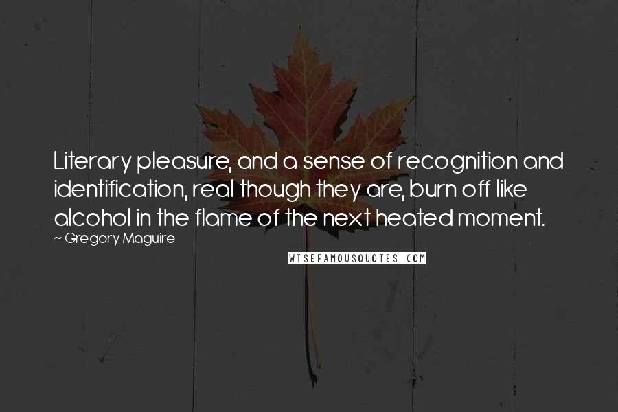 Gregory Maguire Quotes: Literary pleasure, and a sense of recognition and identification, real though they are, burn off like alcohol in the flame of the next heated moment.