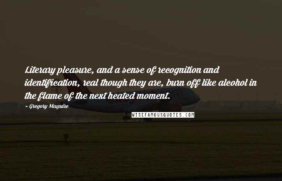 Gregory Maguire Quotes: Literary pleasure, and a sense of recognition and identification, real though they are, burn off like alcohol in the flame of the next heated moment.