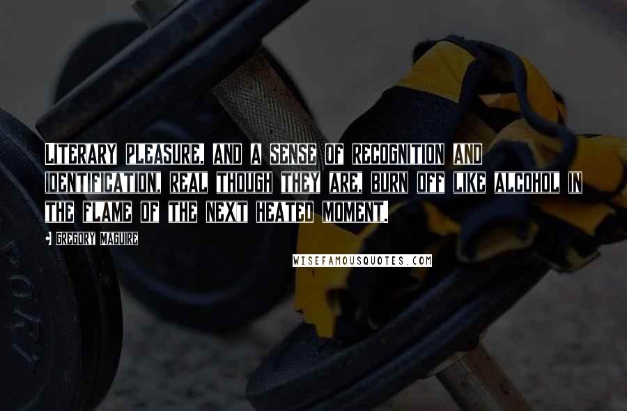 Gregory Maguire Quotes: Literary pleasure, and a sense of recognition and identification, real though they are, burn off like alcohol in the flame of the next heated moment.