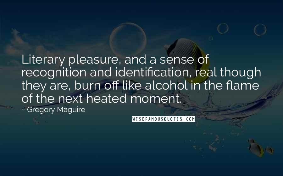 Gregory Maguire Quotes: Literary pleasure, and a sense of recognition and identification, real though they are, burn off like alcohol in the flame of the next heated moment.