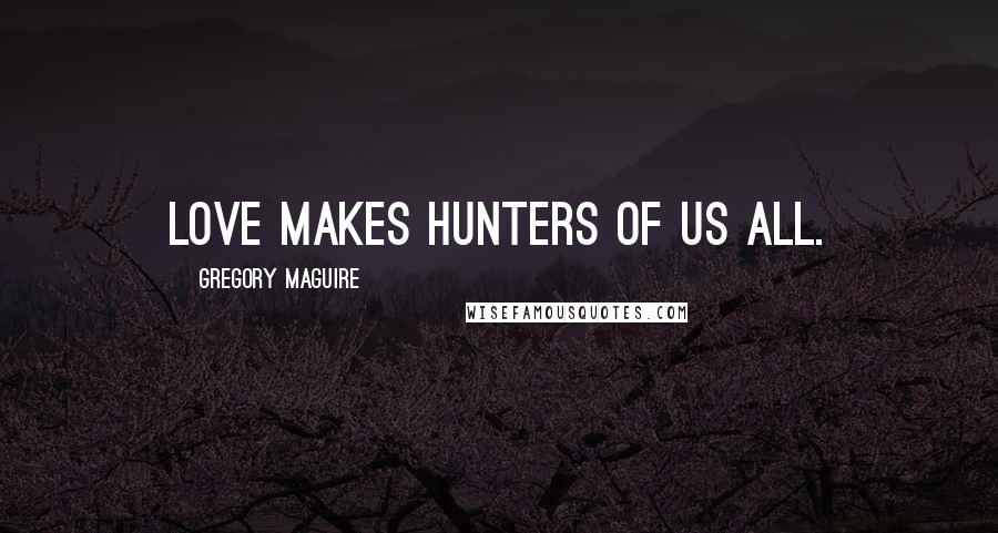 Gregory Maguire Quotes: Love makes hunters of us all.