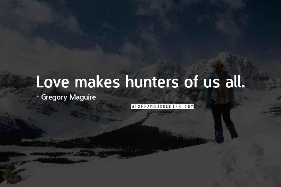 Gregory Maguire Quotes: Love makes hunters of us all.