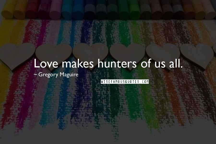 Gregory Maguire Quotes: Love makes hunters of us all.