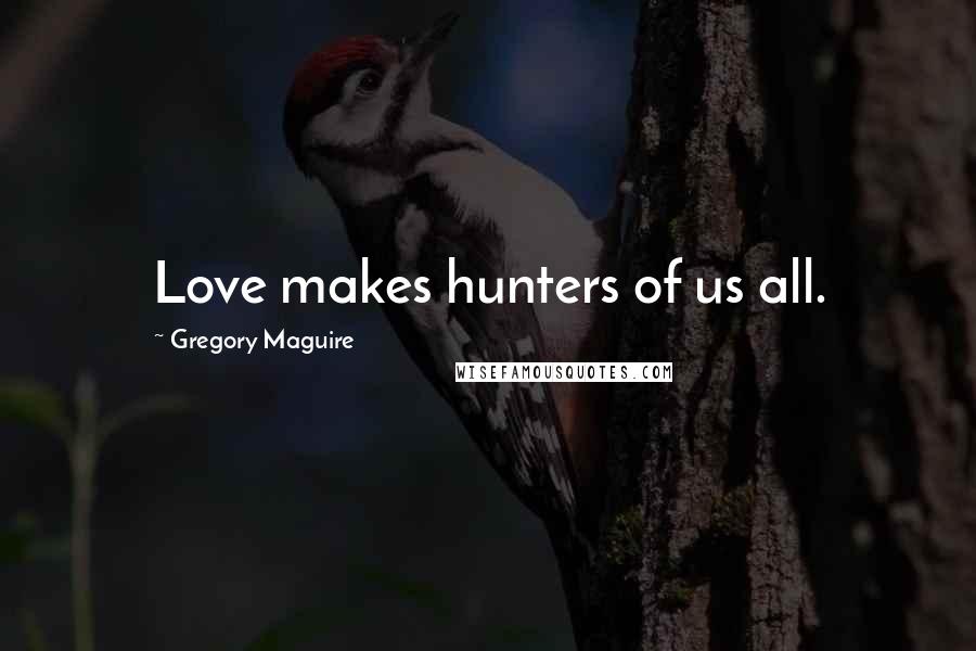 Gregory Maguire Quotes: Love makes hunters of us all.