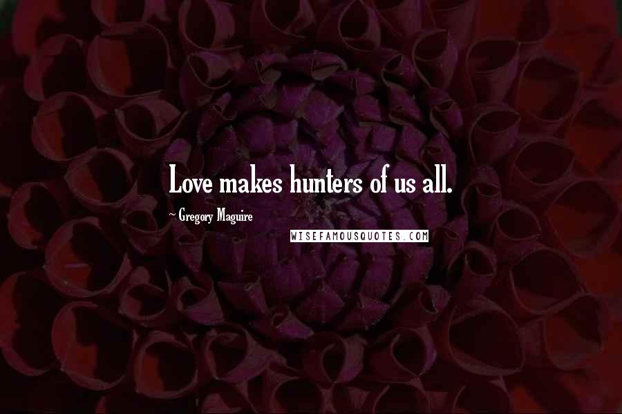 Gregory Maguire Quotes: Love makes hunters of us all.