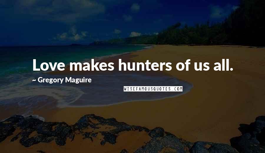 Gregory Maguire Quotes: Love makes hunters of us all.