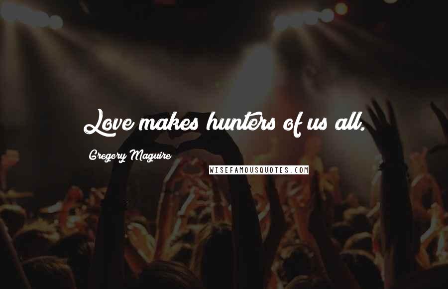 Gregory Maguire Quotes: Love makes hunters of us all.