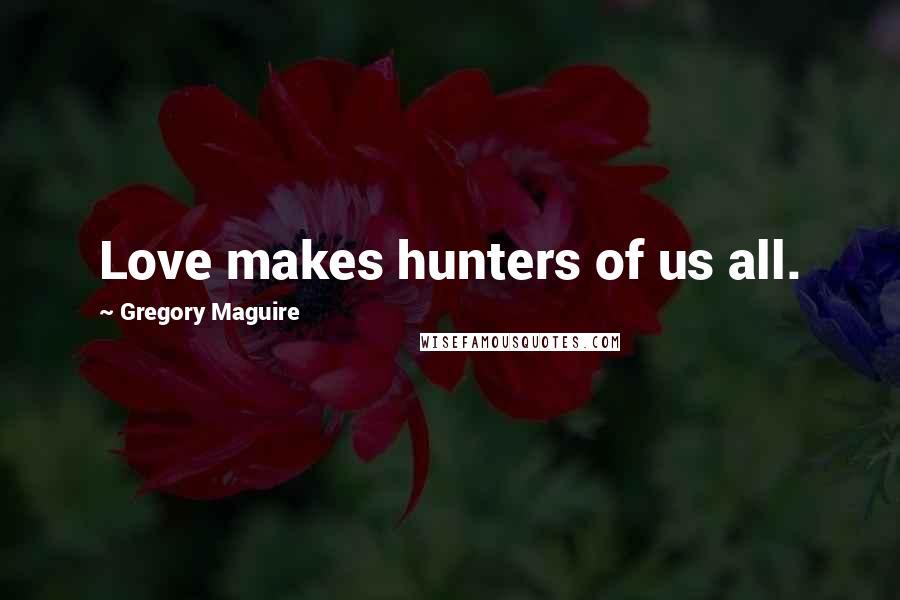 Gregory Maguire Quotes: Love makes hunters of us all.