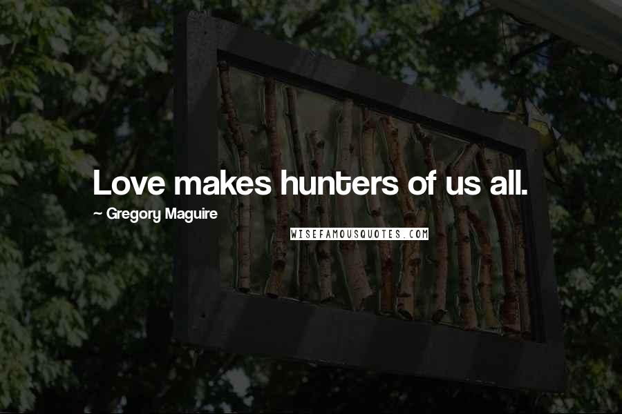 Gregory Maguire Quotes: Love makes hunters of us all.