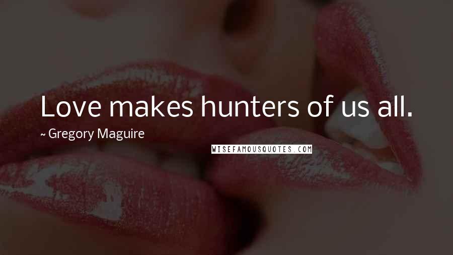 Gregory Maguire Quotes: Love makes hunters of us all.
