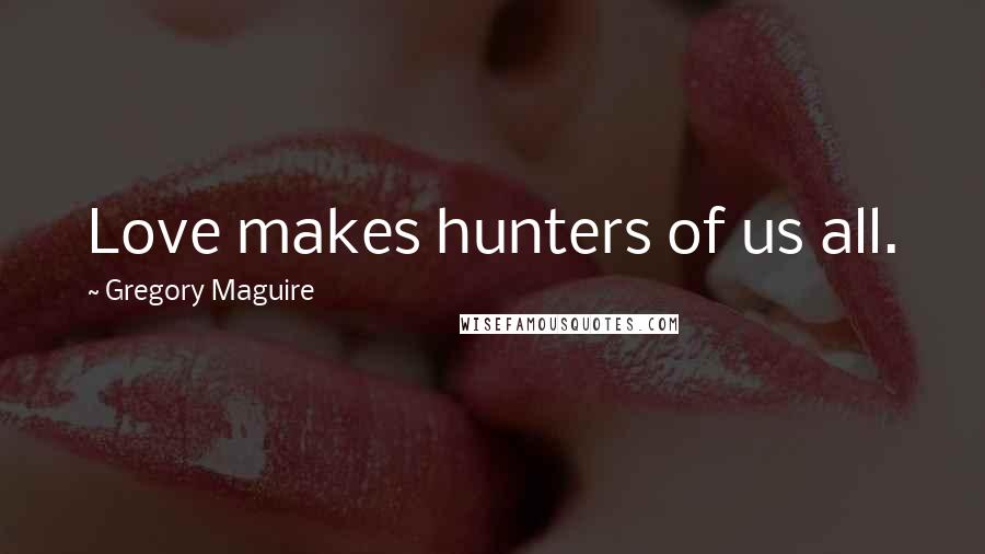 Gregory Maguire Quotes: Love makes hunters of us all.