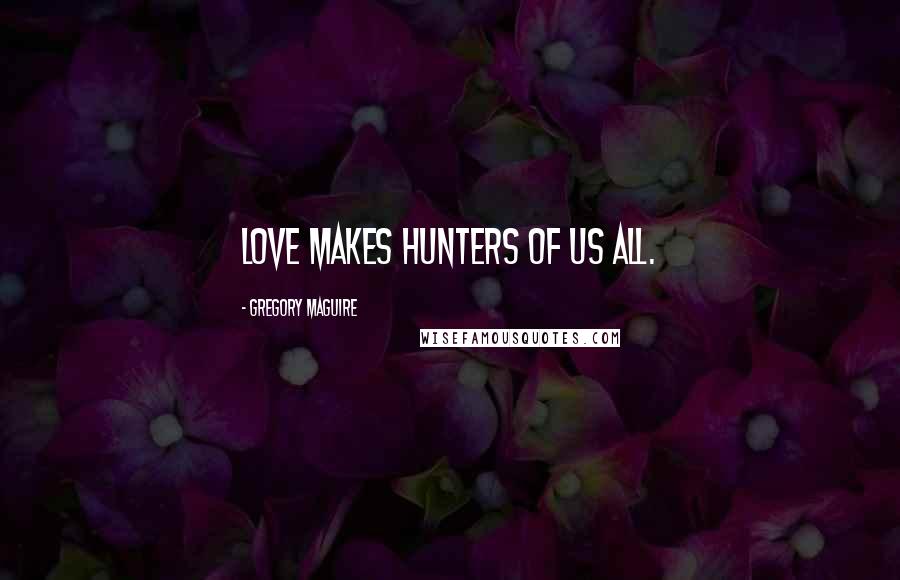 Gregory Maguire Quotes: Love makes hunters of us all.