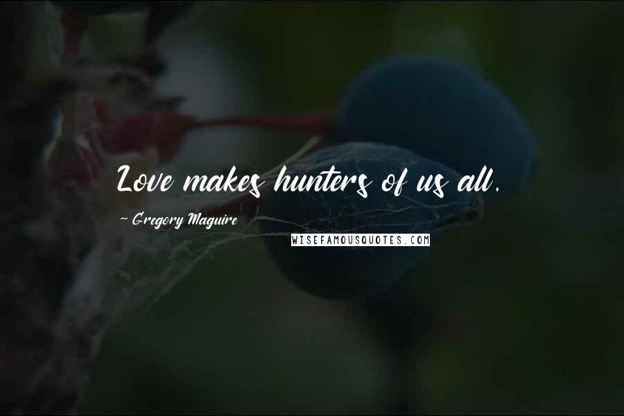Gregory Maguire Quotes: Love makes hunters of us all.