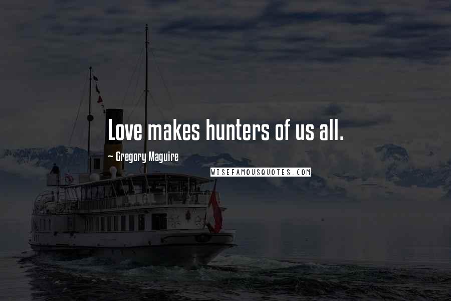 Gregory Maguire Quotes: Love makes hunters of us all.