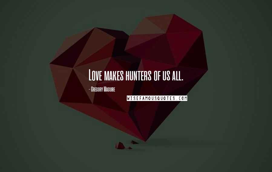 Gregory Maguire Quotes: Love makes hunters of us all.