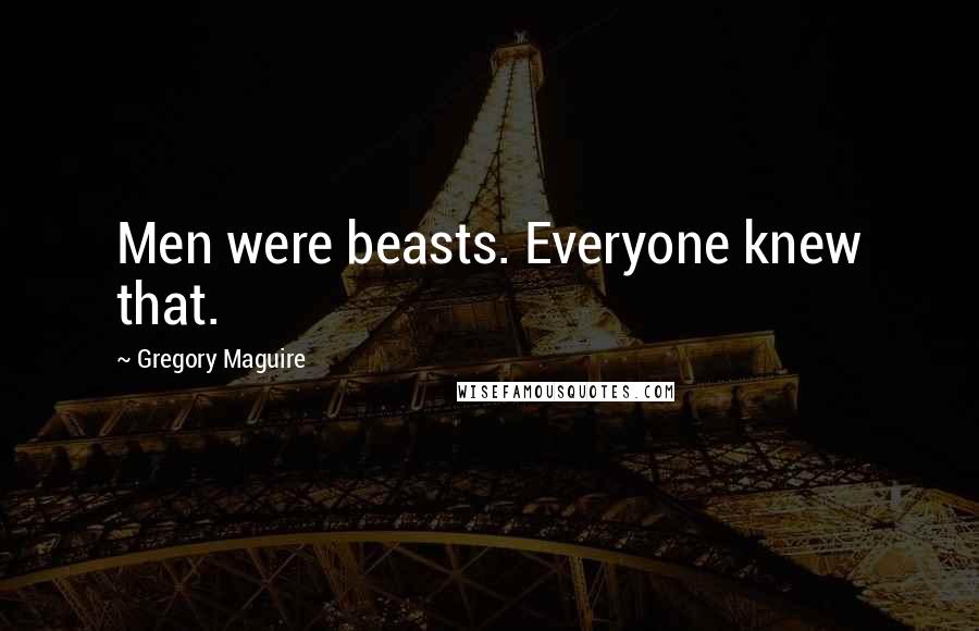 Gregory Maguire Quotes: Men were beasts. Everyone knew that.