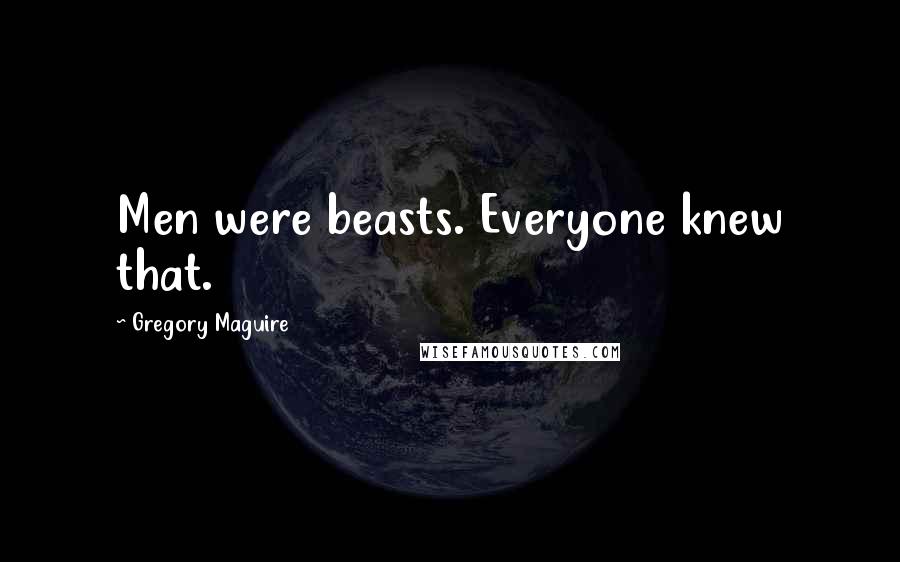 Gregory Maguire Quotes: Men were beasts. Everyone knew that.