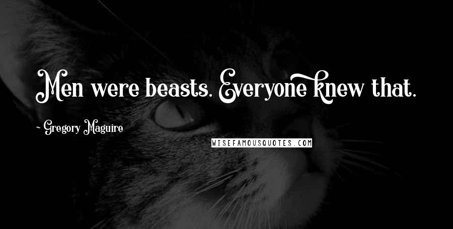 Gregory Maguire Quotes: Men were beasts. Everyone knew that.