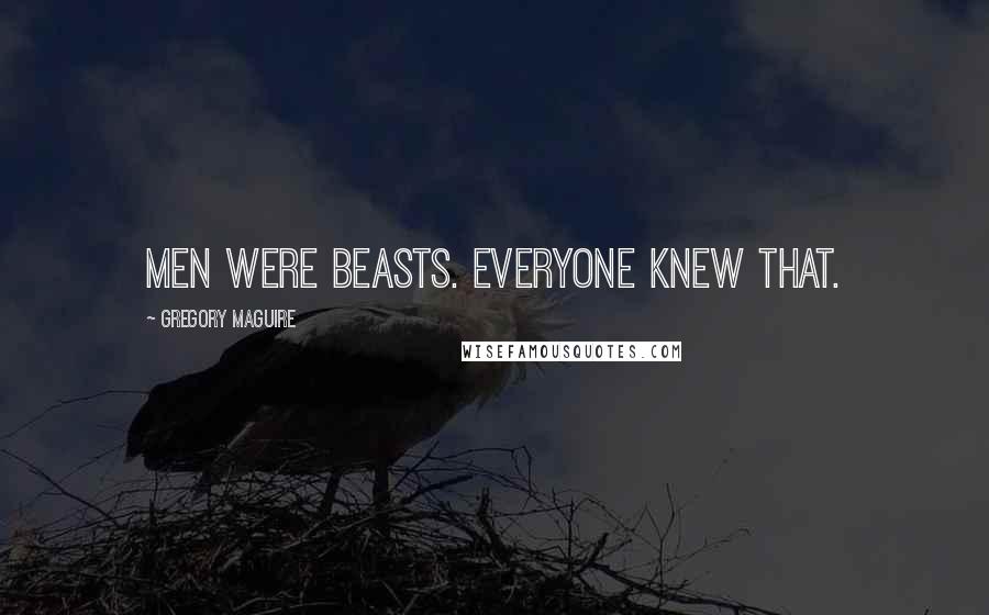 Gregory Maguire Quotes: Men were beasts. Everyone knew that.