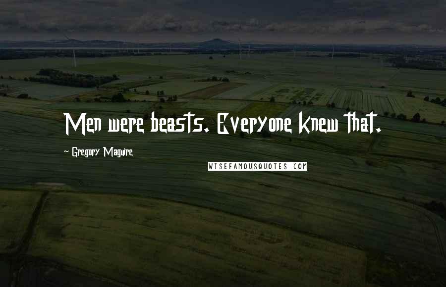 Gregory Maguire Quotes: Men were beasts. Everyone knew that.