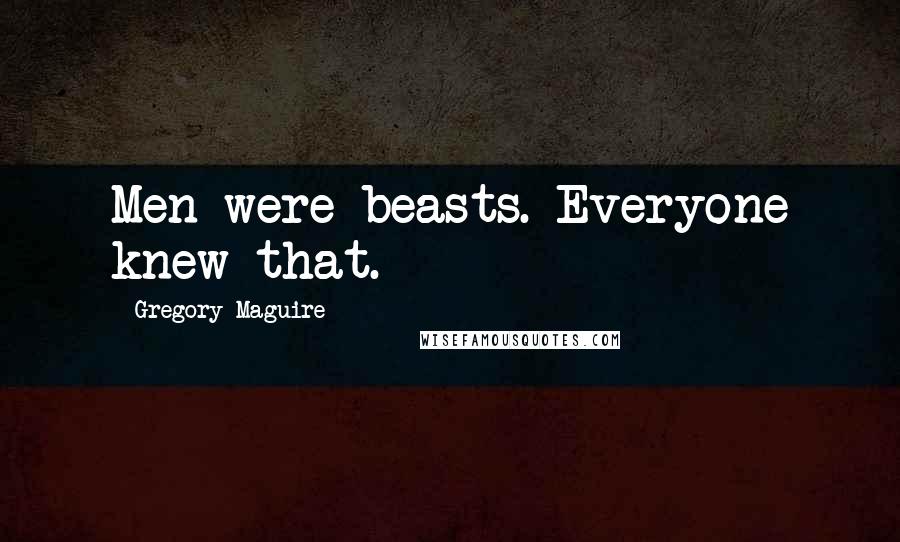 Gregory Maguire Quotes: Men were beasts. Everyone knew that.