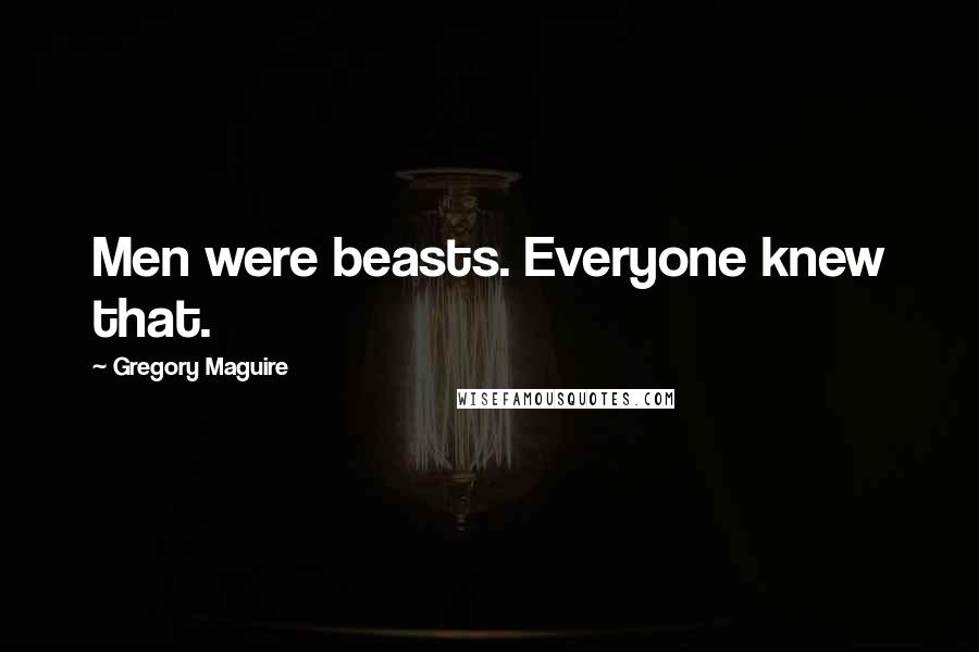 Gregory Maguire Quotes: Men were beasts. Everyone knew that.