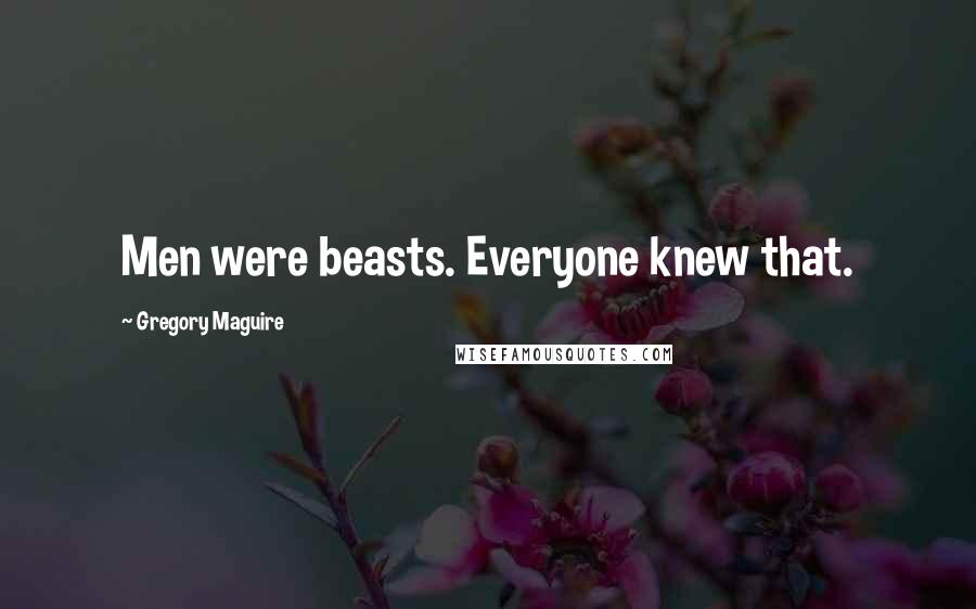 Gregory Maguire Quotes: Men were beasts. Everyone knew that.