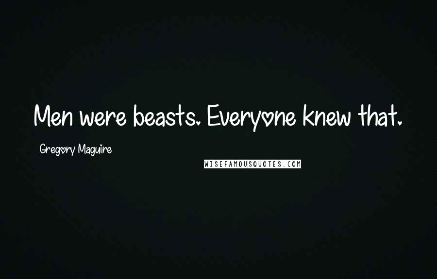 Gregory Maguire Quotes: Men were beasts. Everyone knew that.