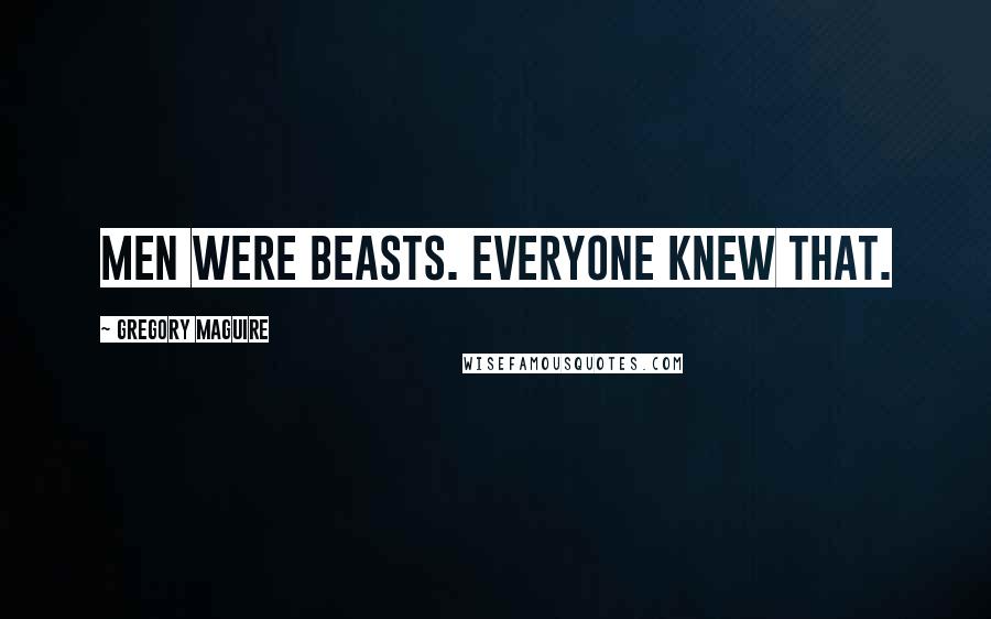 Gregory Maguire Quotes: Men were beasts. Everyone knew that.