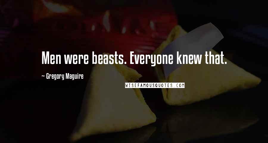 Gregory Maguire Quotes: Men were beasts. Everyone knew that.