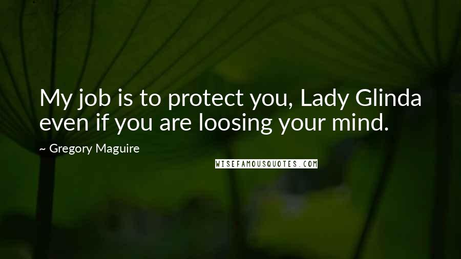 Gregory Maguire Quotes: My job is to protect you, Lady Glinda even if you are loosing your mind.