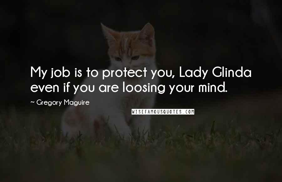 Gregory Maguire Quotes: My job is to protect you, Lady Glinda even if you are loosing your mind.