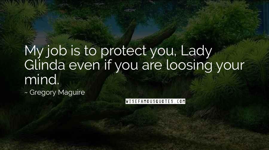 Gregory Maguire Quotes: My job is to protect you, Lady Glinda even if you are loosing your mind.
