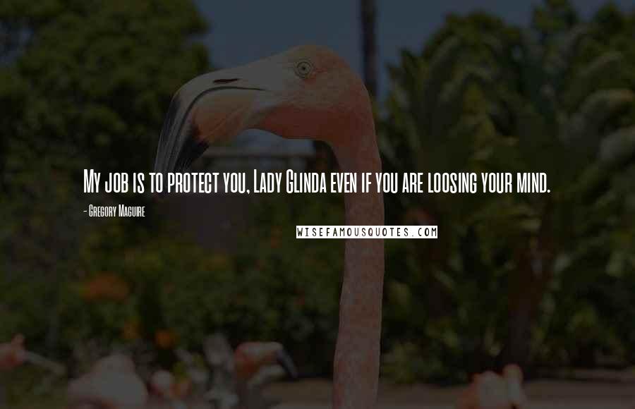 Gregory Maguire Quotes: My job is to protect you, Lady Glinda even if you are loosing your mind.