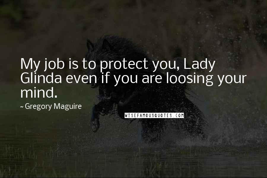 Gregory Maguire Quotes: My job is to protect you, Lady Glinda even if you are loosing your mind.