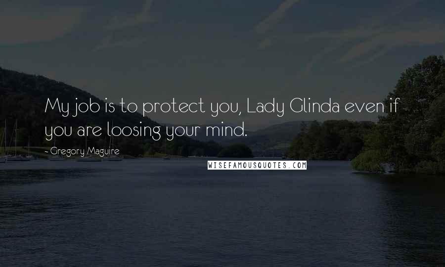 Gregory Maguire Quotes: My job is to protect you, Lady Glinda even if you are loosing your mind.
