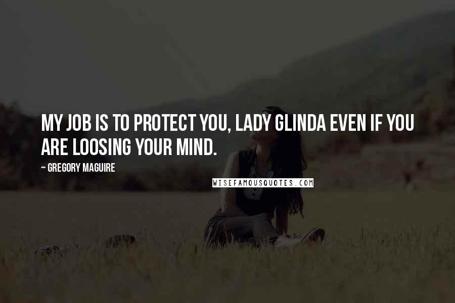 Gregory Maguire Quotes: My job is to protect you, Lady Glinda even if you are loosing your mind.