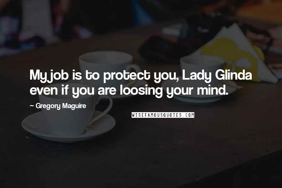 Gregory Maguire Quotes: My job is to protect you, Lady Glinda even if you are loosing your mind.