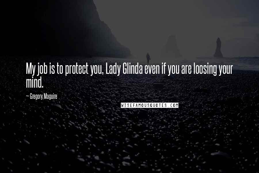 Gregory Maguire Quotes: My job is to protect you, Lady Glinda even if you are loosing your mind.